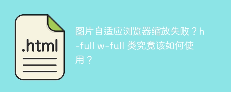 图片自适应浏览器缩放失败?h-full w-full 类究竟该如何使用?