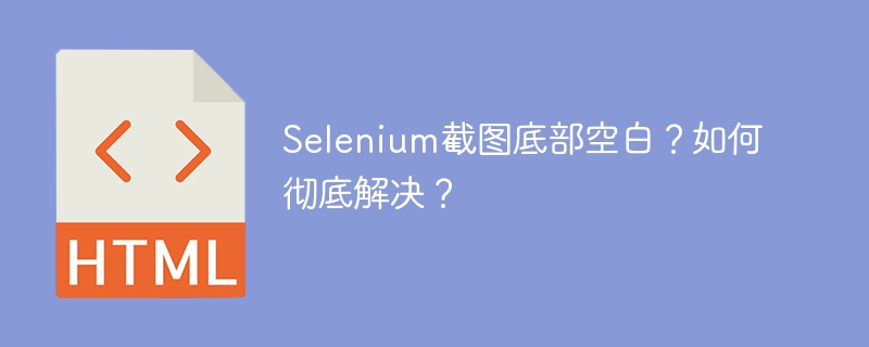Selenium截图底部空白?如何彻底解决?