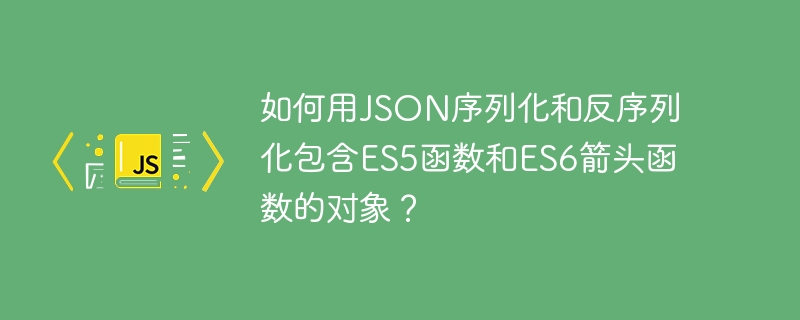 如何用JSON序列化和反序列化包含ES5函数和ES6箭头函数的对象?