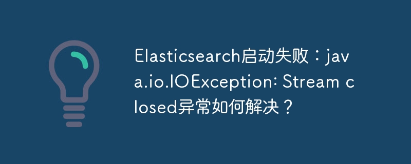 Elasticsearch启动失败？java.io.IOException:Streamclosed终极解决方法！