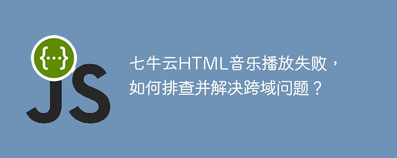 七牛云HTML5音乐播放跨域问题终极解决指南
