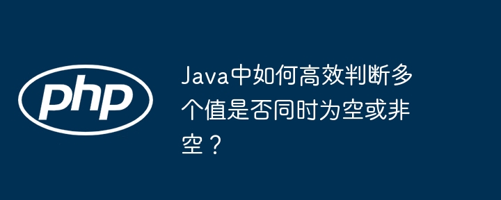 Java高效判断多个值为空/非空？实用技巧分享！