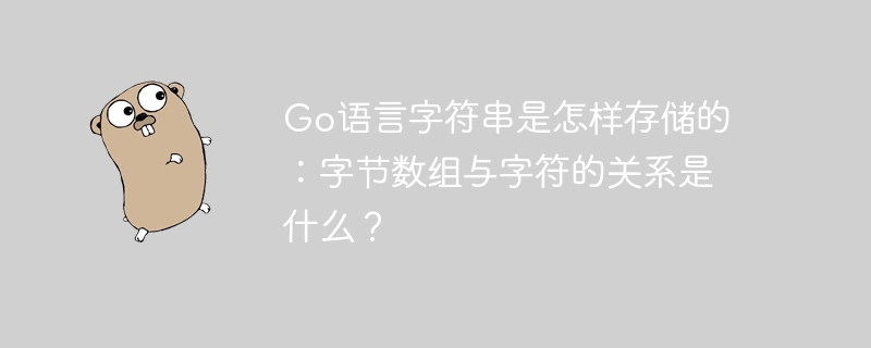 Go语言字符串是怎样存储的:字节数组与字符的关系是什么?