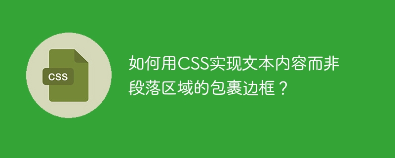 如何用CSS实现文本内容而非段落区域的包裹边框?