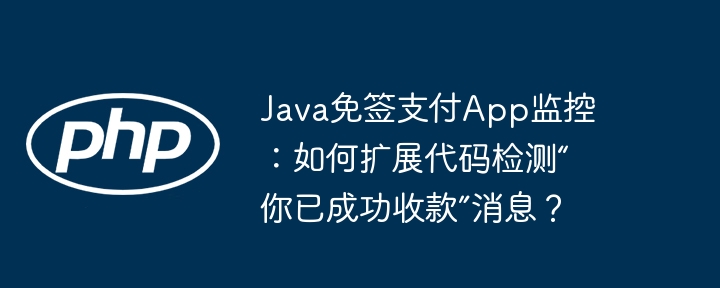 Java免签支付App监控:如何扩展代码检测“你已成功收款”消息?