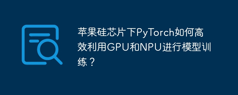 苹果M系列芯片PyTorch高效GPU/NPU模型训练指南