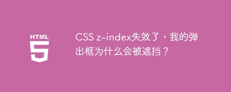 CSSz-index失效？弹出框被遮挡的终极解决方法！