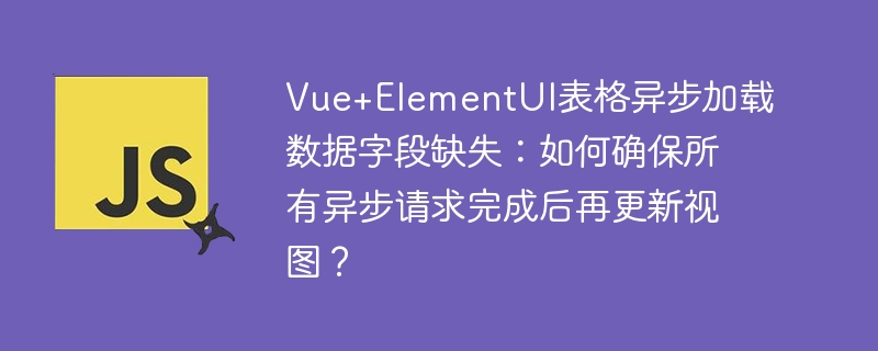 Vue+ElementUI表格异步加载数据字段缺失：如何确保所有异步请求完成后再更新视图？
