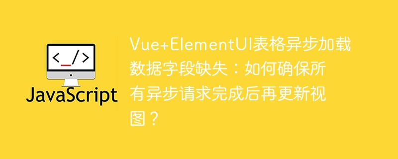 Vue+ElementUI表格异步加载：字段缺失解决方案及完整代码示例