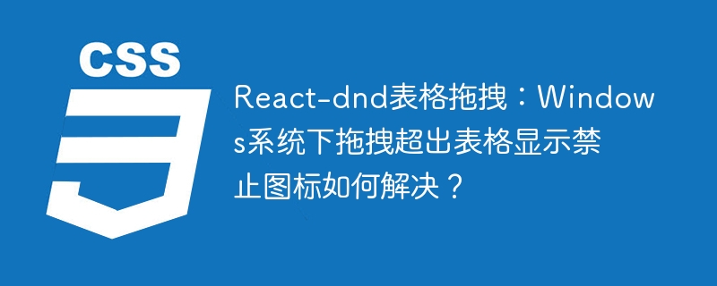 React-dnd表格拖拽：Windows系统下拖拽超出表格显示禁止图标如何解决？