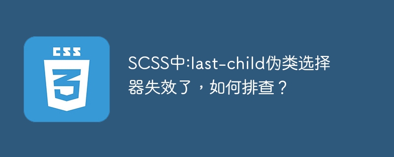 SCSS中:last-child伪类选择器失效了，如何排查？