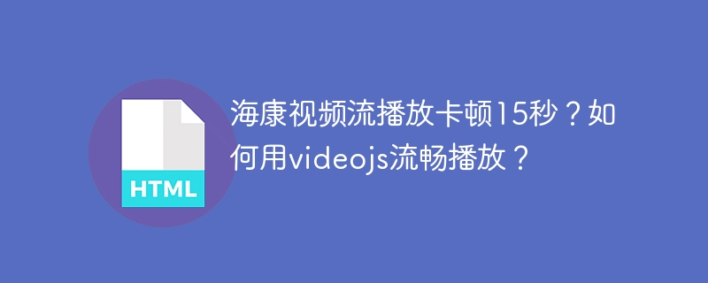 海康威视视频卡顿15秒？Video.js流畅播放终极解决方法！