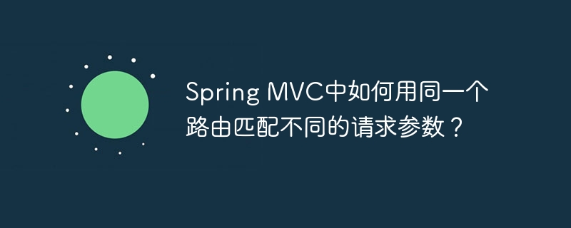 SpringMVC路由技巧：轻松搞定多种请求参数匹配