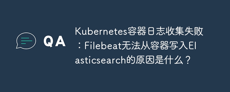 Kubernetes日志收集失败？Filebeat写入Elasticsearch报错终极解决方法