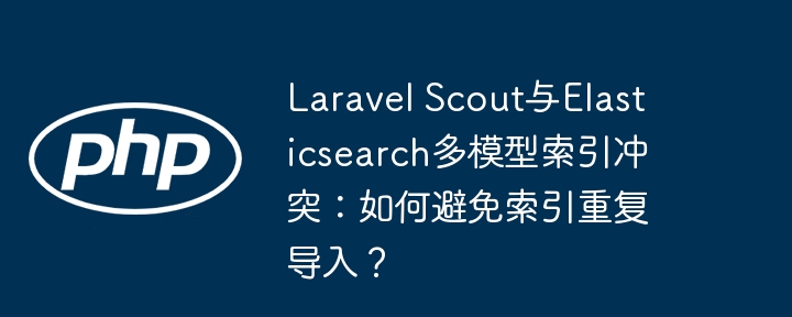 LaravelScoutElasticsearch索引冲突？多模型重复导入终极解决方案！