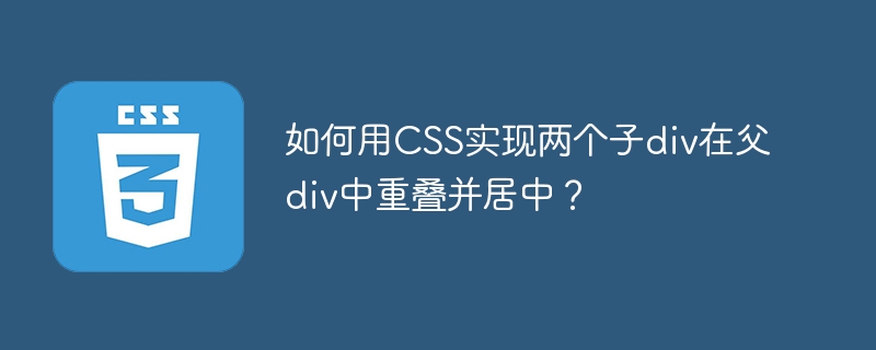 CSS布局：父子div重叠居中？完美解决方法！