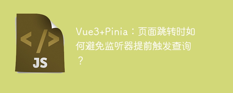 Vue3+Pinia:页面跳转时如何避免监听器提前触发查询?