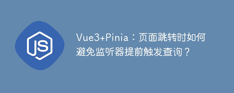 Vue3Pinia路由跳转监听冲突？终极解决方案！