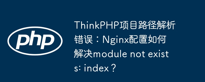 ThinkPHP项目路径错误？Nginx配置完美解决modulenotfound