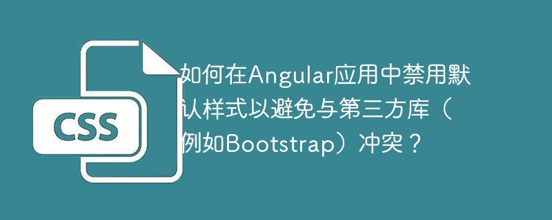 如何在Angular应用中禁用默认样式以避免与第三方库（例如Bootstrap）冲突？