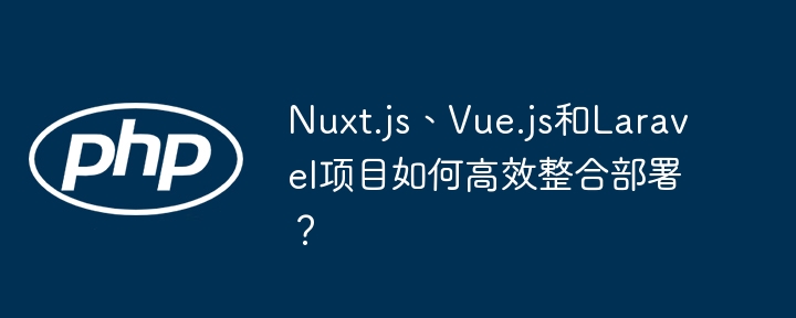 Nuxt3/Vue3/Laravel项目：高效部署整合，终极指南