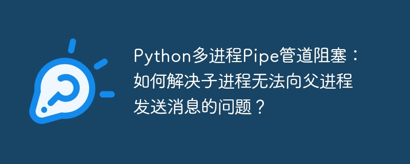Python多进程Pipe管道阻塞？手把手教你解决子进程通信难题！
