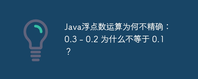 Java浮点数运算为何不精确：0.3 - 0.2 为什么不等于 0.1？