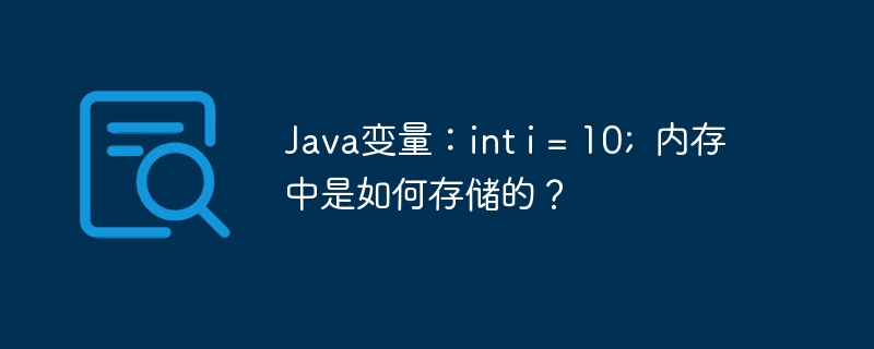 Java变量:int i = 10; 内存中是如何存储的?