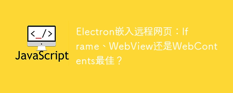 Electron选哪个好？Iframe、WebView、WebContents深度对比