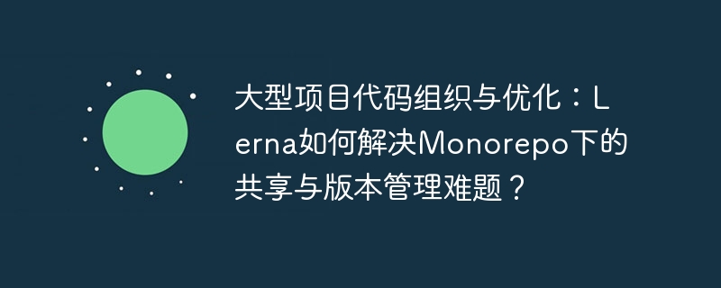 大型项目代码组织与优化:Lerna如何解决Monorepo下的共享与版本管理难题?