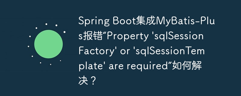 Spring Boot集成MyBatis-Plus报错“Property 'sqlSessionFactory' or 'sqlSessionTemplate' are required”如何解决？