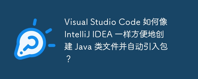 Visual Studio Code 如何像 IntelliJ IDEA 一样方便地创建 Java 类文件并自动引入包？