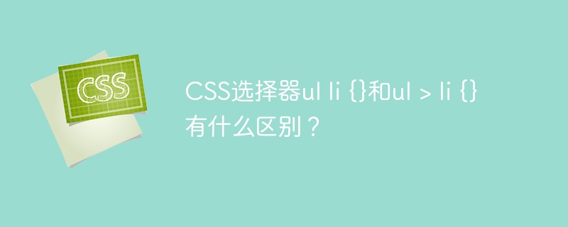 CSS选择器ul li {}和ul > li {}有什么区别？