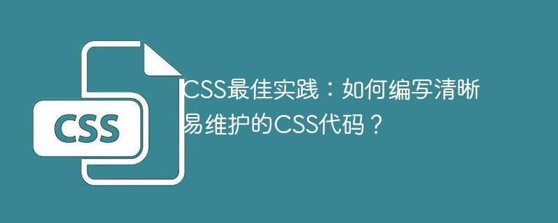 CSS最佳实践：如何编写清晰易维护的CSS代码？
