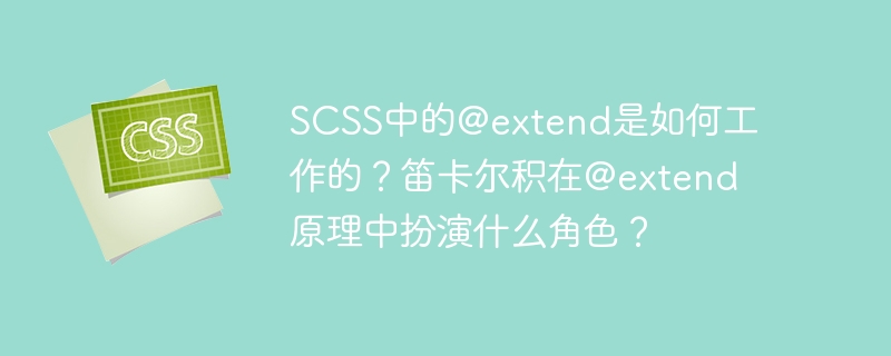 SCSS中的@extend是如何工作的？笛卡尔积在@extend原理中扮演什么角色？