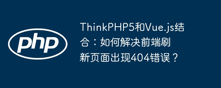 ThinkPHP5+Vue项目：前端刷新404？终极解决方案！