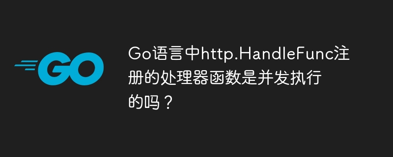 Go语言中http.HandleFunc注册的处理器函数是并发执行的吗?
