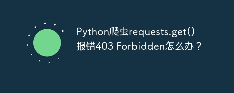 Python爬虫requests.get()403？教你轻松绕过！