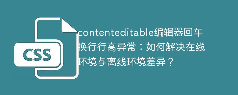contenteditable编辑器换行Bug：在线/离线行高差异终极解决方法