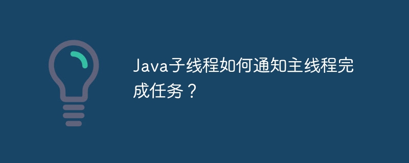 Java主线程如何优雅接收子线程任务完成通知？