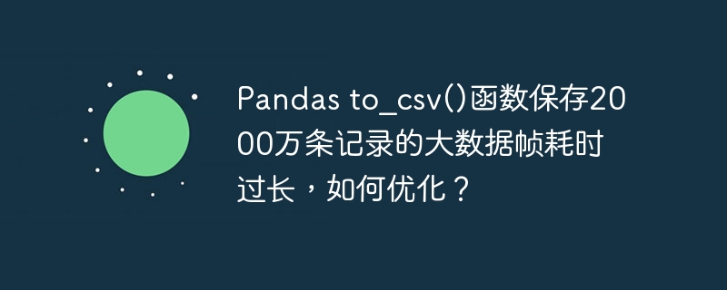 Pandas to_csv()函数保存2000万条记录的大数据帧耗时过长，如何优化？