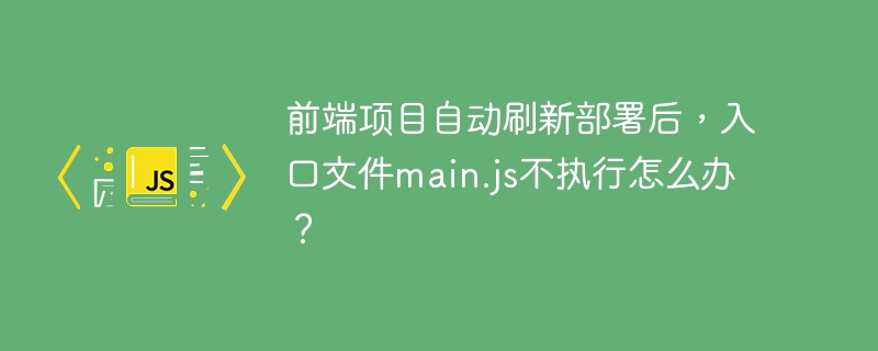 前端项目自动部署，main.js没执行？快速解决方法！