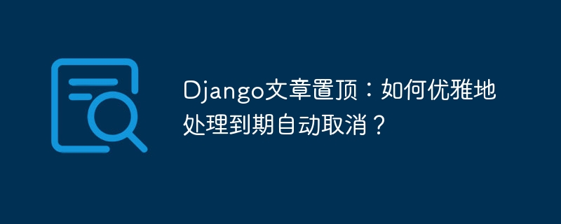 Django文章置顶？优雅取消过期文章的技巧详解