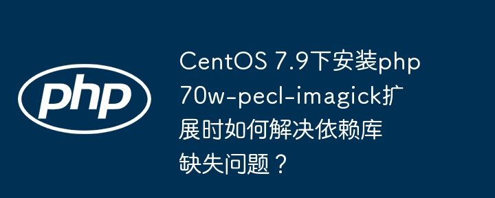CentOS7.9Imagick扩展安装失败？完整依赖库解决指南！