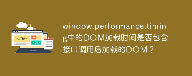 window.performance.timing中的DOM加载时间是否包含接口调用后加载的DOM？
