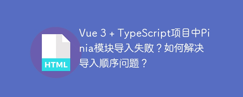 Vue 3 + TypeScript项目中Pinia模块导入失败？如何解决导入顺序问题？
