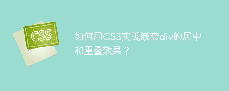 CSS大神必看！div嵌套居中&重叠技巧详解
