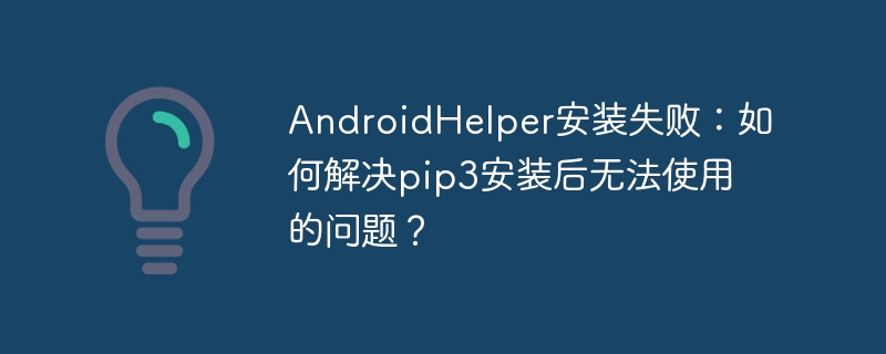 AndroidHelper安装失败:如何解决pip3安装后无法使用的问题?