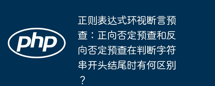 正则表达式环视断言预查:正向否定预查和反向否定预查在判断字符串开头结尾时有何区别?
