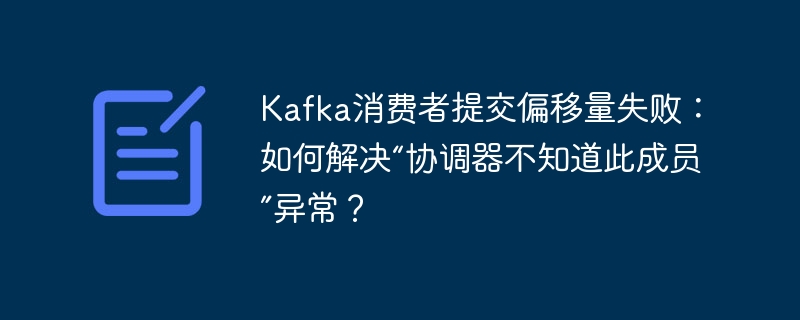Kafka消费者提交偏移量失败:如何解决“协调器不知道此成员”异常?